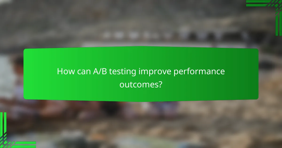 How can A/B testing improve performance outcomes?