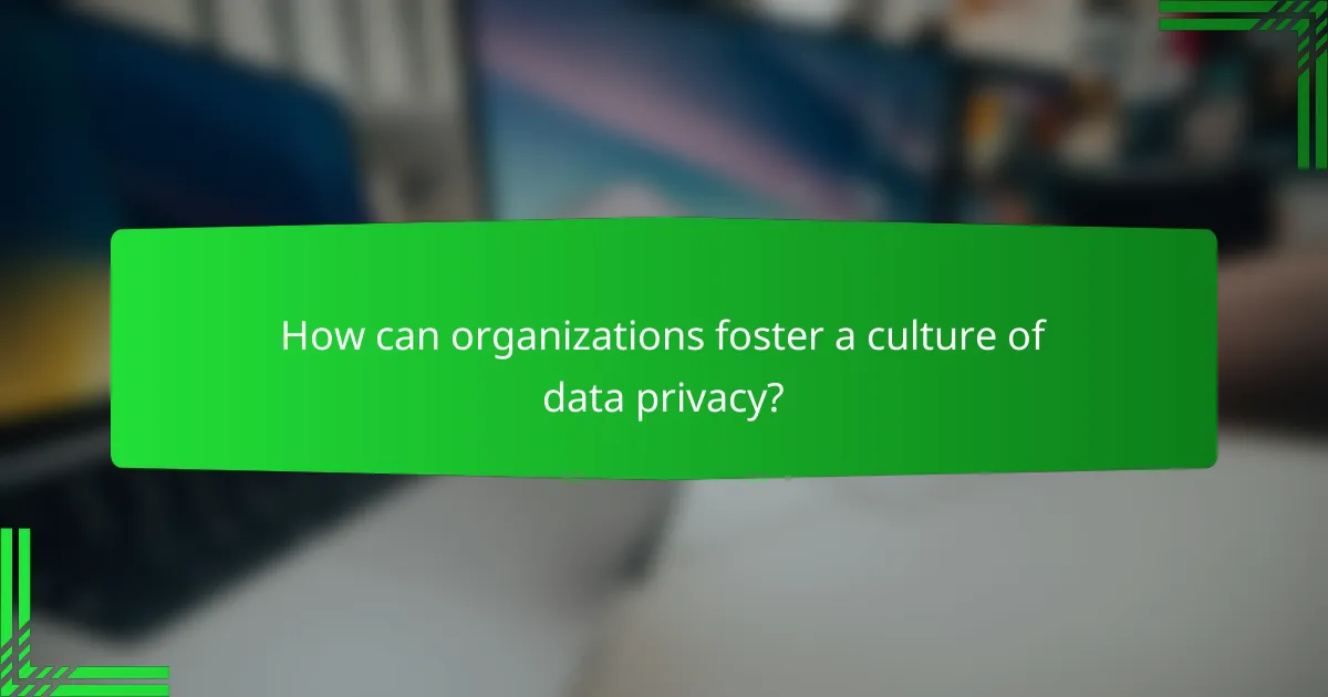 How can organizations foster a culture of data privacy?