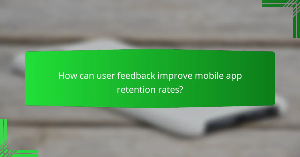 How can user feedback improve mobile app retention rates?