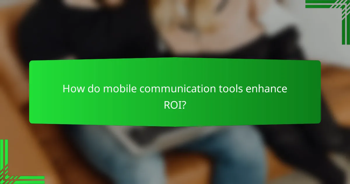How do mobile communication tools enhance ROI?